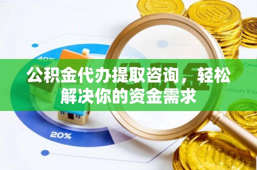 鄞州公积金代办提取咨询，轻松解决你的资金需求