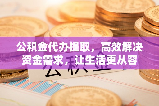 鄞州公积金代办提取，高效解决资金需求，让生活更从容