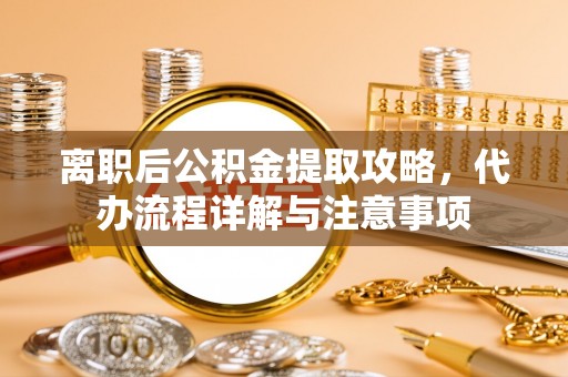鄞州离职后公积金提取攻略，代办流程详解与注意事项