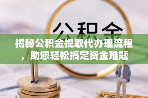 鄞州揭秘公积金提取代办理流程，助您轻松搞定资金难题