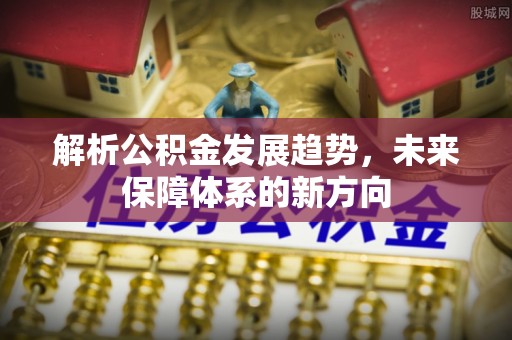 鄞州解析公积金发展趋势，未来保障体系的新方向
