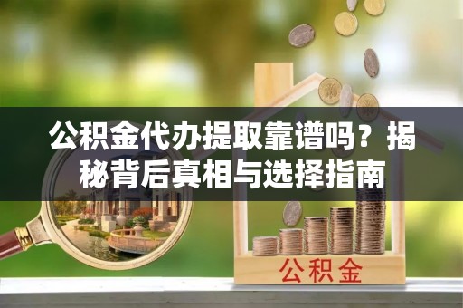 鄞州公积金代办提取靠谱吗？揭秘背后真相与选择指南