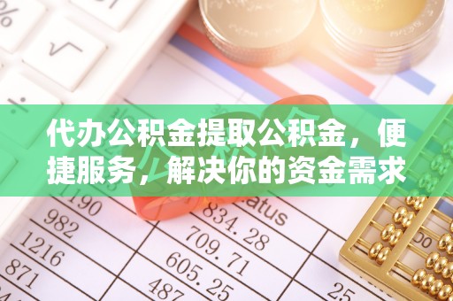 鄞州代办公积金提取公积金，便捷服务，解决你的资金需求