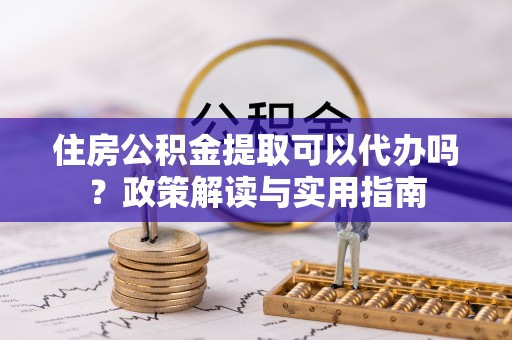 鄞州住房公积金提取可以代办吗？政策解读与实用指南