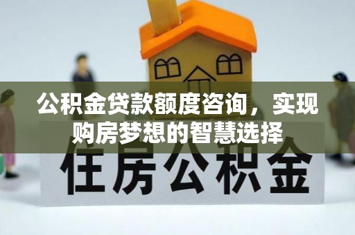 鄞州公积金贷款额度咨询，实现购房梦想的智慧选择