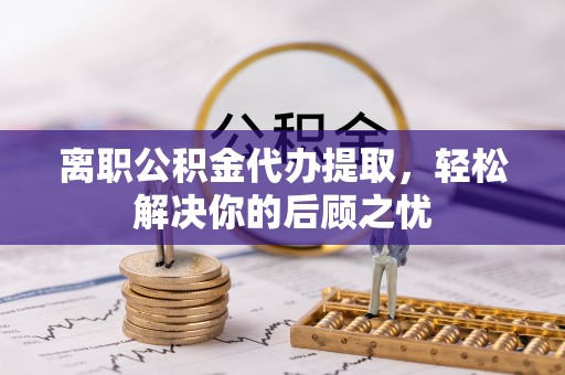 鄞州离职公积金代办提取，轻松解决你的后顾之忧
