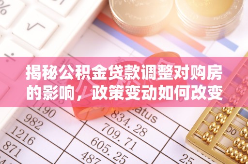 鄞州揭秘公积金贷款调整对购房的影响，政策变动如何改变你的买房计划
