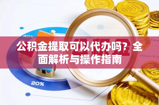 鄞州公积金提取可以代办吗？全面解析与操作指南