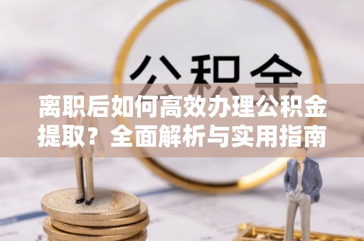 鄞州离职后如何高效办理公积金提取？全面解析与实用指南
