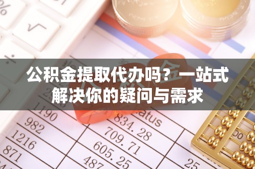 鄞州公积金提取代办吗？一站式解决你的疑问与需求