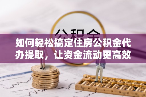鄞州如何轻松搞定住房公积金代办提取，让资金流动更高效