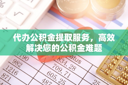 鄞州代办公积金提取服务，高效解决您的公积金难题