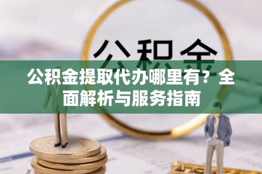 鄞州公积金提取代办哪里有？全面解析与服务指南