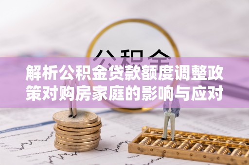 鄞州解析公积金贷款额度调整政策对购房家庭的影响与应对策略
