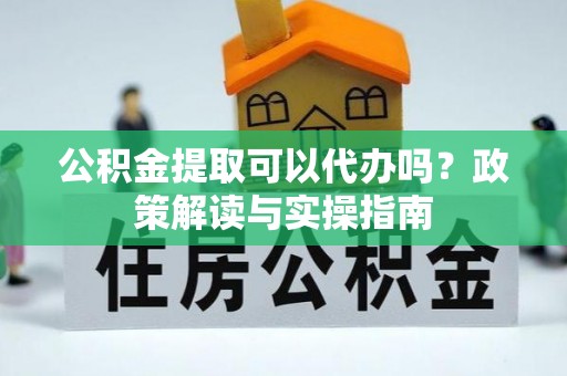 鄞州公积金提取可以代办吗？政策解读与实操指南