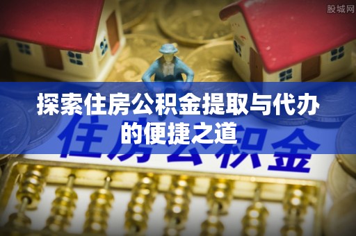 鄞州探索住房公积金提取与代办的便捷之道