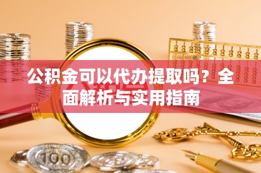 鄞州公积金可以代办提取吗？全面解析与实用指南