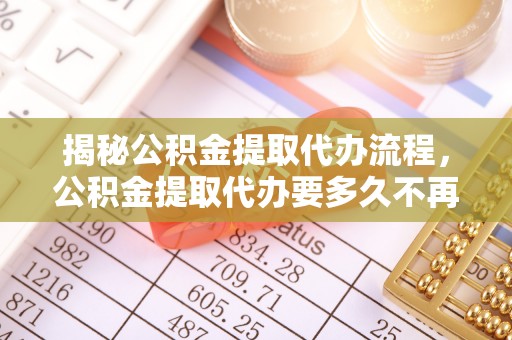 鄞州揭秘公积金提取代办流程，公积金提取代办要多久不再是谜题