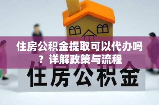鄞州住房公积金提取可以代办吗？详解政策与流程