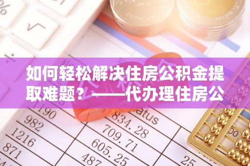 鄞州如何轻松解决住房公积金提取难题？——代办理住房公积金提取服务解析