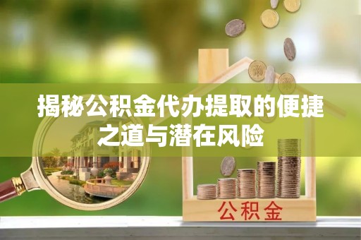 鄞州揭秘公积金代办提取的便捷之道与潜在风险