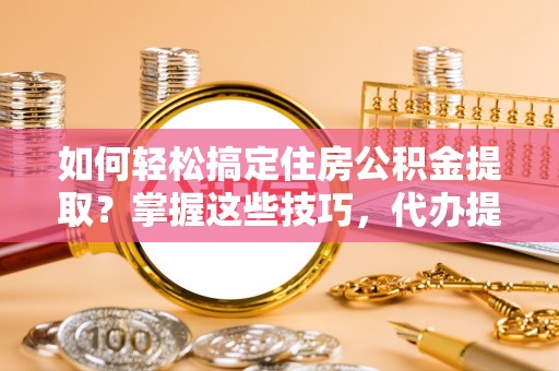 鄞州如何轻松搞定住房公积金提取？掌握这些技巧，代办提取住房公积金不再难