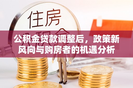 鄞州公积金贷款调整后，政策新风向与购房者的机遇分析