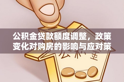 鄞州公积金贷款额度调整，政策变化对购房的影响与应对策略