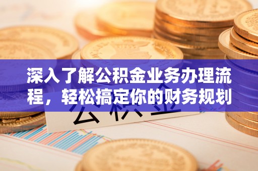鄞州深入了解公积金业务办理流程，轻松搞定你的财务规划