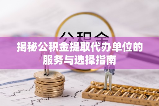鄞州揭秘公积金提取代办单位的服务与选择指南