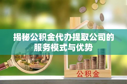 鄞州揭秘公积金代办提取公司的服务模式与优势