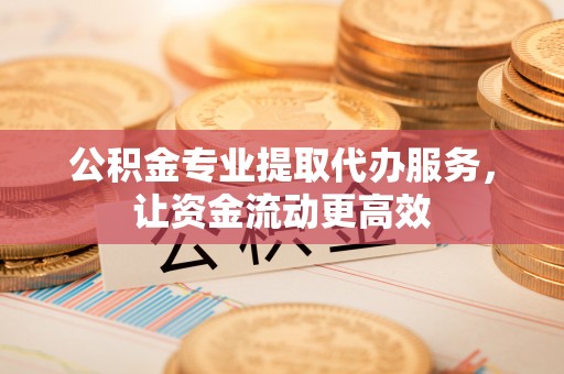 鄞州公积金专业提取代办服务，让资金流动更高效