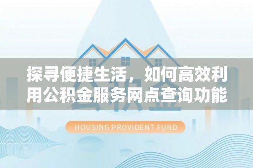 鄞州探寻便捷生活，如何高效利用公积金服务网点查询功能