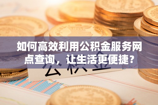 鄞州如何高效利用公积金服务网点查询，让生活更便捷？