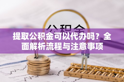 鄞州提取公积金可以代办吗？全面解析流程与注意事项