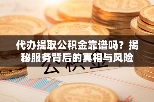 鄞州代办提取公积金靠谱吗？揭秘服务背后的真相与风险