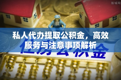 鄞州私人代办提取公积金，高效服务与注意事项解析
