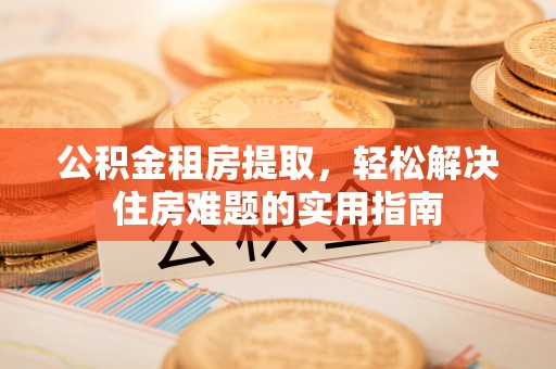 鄞州公积金租房提取，轻松解决住房难题的实用指南