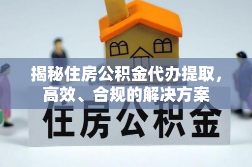 鄞州揭秘住房公积金代办提取，高效、合规的解决方案