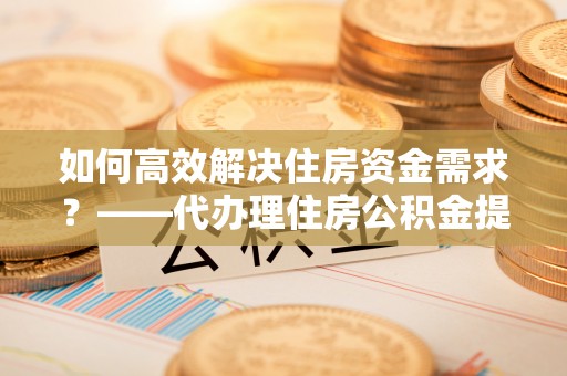 鄞州如何高效解决住房资金需求？——代办理住房公积金提取服务全解析