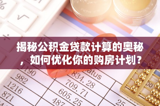 鄞州揭秘公积金贷款计算的奥秘，如何优化你的购房计划？