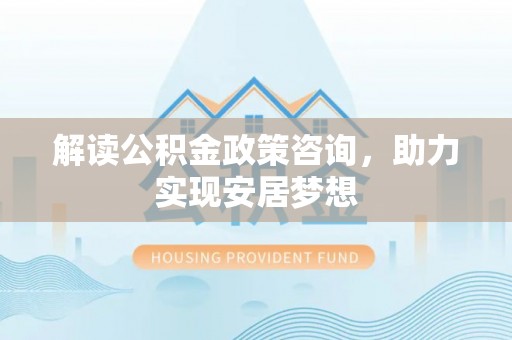 鄞州解读公积金政策咨询，助力实现安居梦想