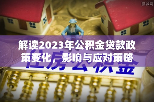 鄞州解读2023年公积金贷款政策变化，影响与应对策略