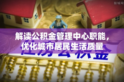 鄞州解读公积金管理中心职能，优化城市居民生活质量
