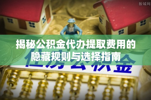鄞州揭秘公积金代办提取费用的隐藏规则与选择指南