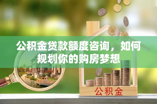 鄞州公积金贷款额度咨询，如何规划你的购房梦想