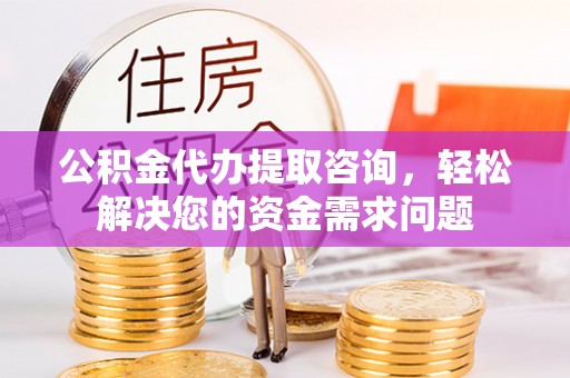 鄞州公积金代办提取咨询，轻松解决您的资金需求问题