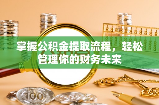 鄞州掌握公积金提取流程，轻松管理你的财务未来