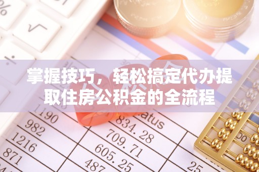 鄞州掌握技巧，轻松搞定代办提取住房公积金的全流程