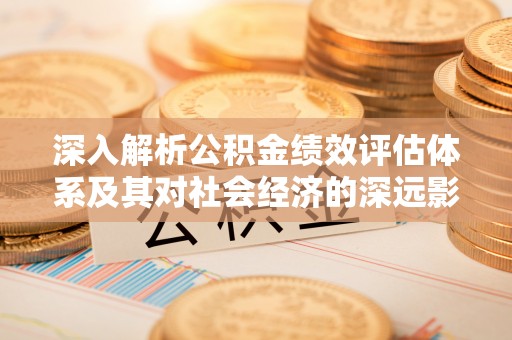 鄞州深入解析公积金绩效评估体系及其对社会经济的深远影响